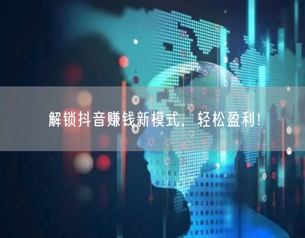 解锁抖音赚钱新模式，轻松盈利！