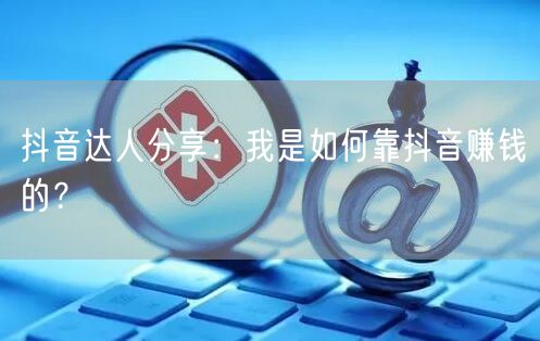 抖音达人分享：我是如何靠抖音赚钱的？