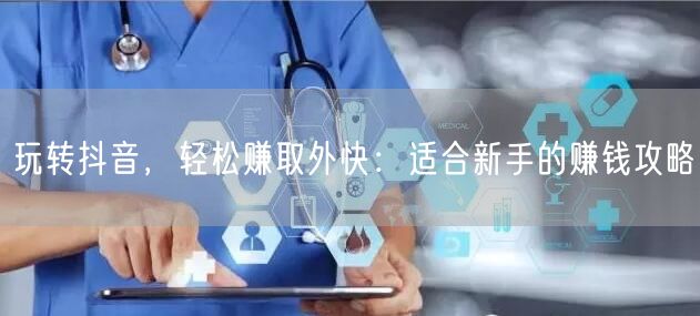 玩转抖音，轻松赚取外快：适合新手的赚钱攻略