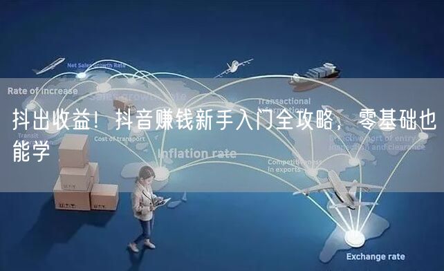 抖出收益！抖音赚钱新手入门全攻略，零基础也能学