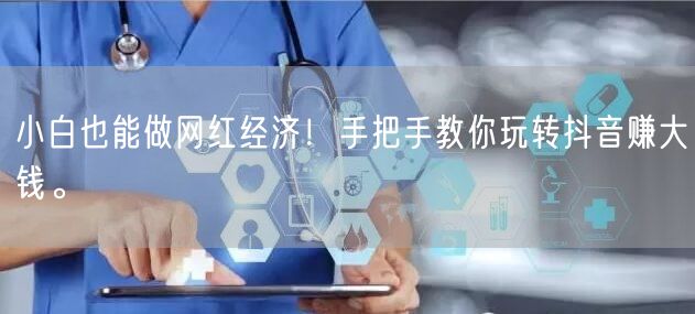 小白也能做网红经济！手把手教你玩转抖音赚大钱。