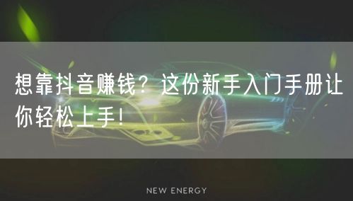 想靠抖音赚钱？这份新手入门手册让你轻松上手！