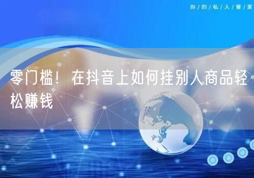 零门槛！在抖音上如何挂别人商品轻松赚钱