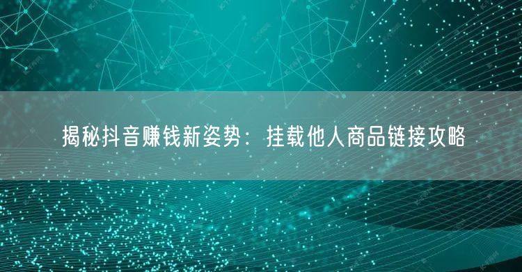 揭秘抖音赚钱新姿势：挂载他人商品链接攻略