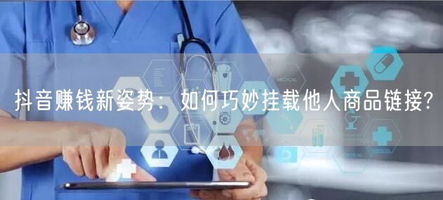 抖音赚钱新姿势：如何巧妙挂载他人商品链接?