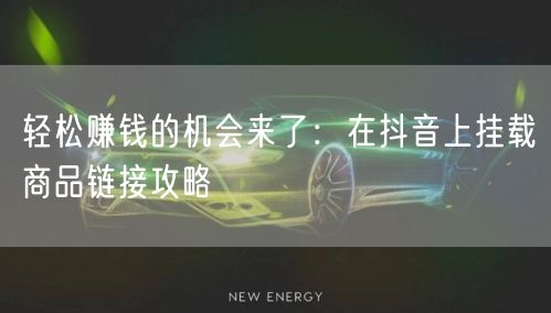 轻松赚钱的机会来了：在抖音上挂载商品链接攻略