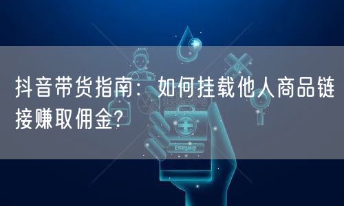 抖音带货指南：如何挂载他人商品链接赚取佣金?