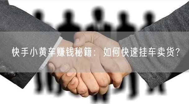 快手小黄车赚钱秘籍：如何快速挂车卖货？