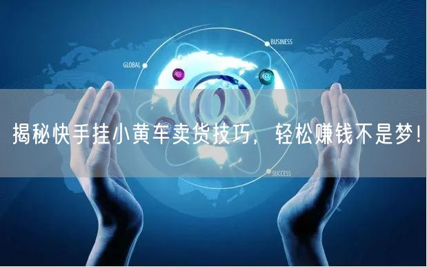 揭秘快手挂小黄车卖货技巧，轻松赚钱不是梦！