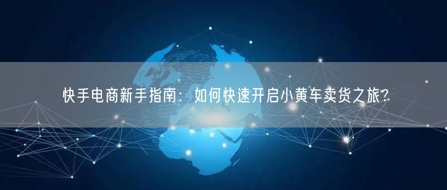 快手电商新手指南：如何快速开启小黄车卖货之旅？
