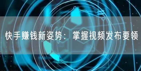 快手赚钱新姿势：掌握视频发布要领