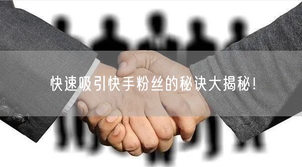 快速吸引快手粉丝的秘诀大揭秘！