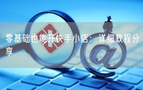 零基础也能开快手小店：详细教程分享