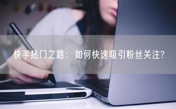 快手热门之路：如何快速吸引粉丝关注?