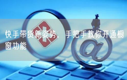 快手带货新姿势，手把手教你开通橱窗功能