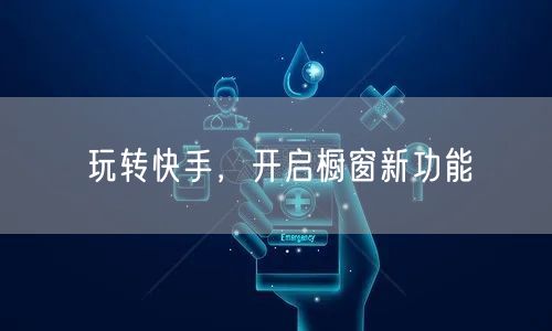 玩转快手，开启橱窗新功能