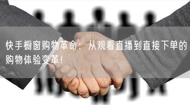 快手橱窗购物革命：从观看直播到直接下单的购物体验变革！