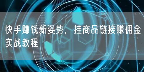 快手赚钱新姿势，挂商品链接赚佣金实战教程