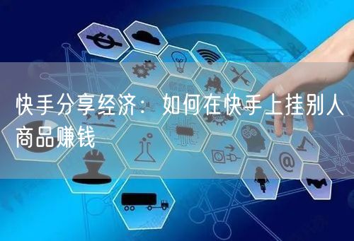 快手分享经济：如何在快手上挂别人商品赚钱