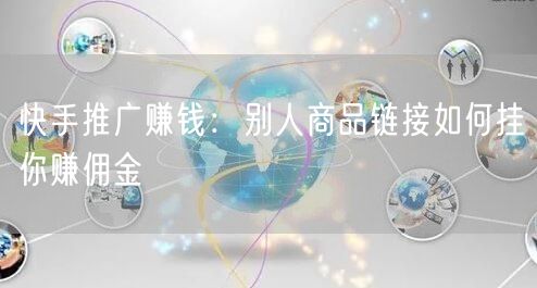快手推广赚钱：别人商品链接如何挂你赚佣金
