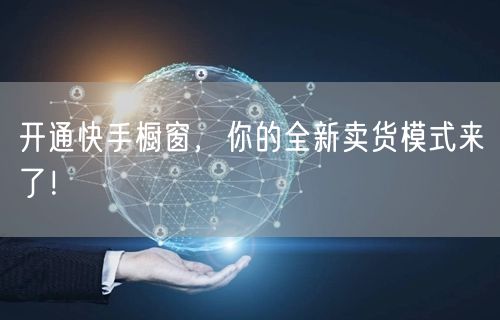 开通快手橱窗，你的全新卖货模式来了！