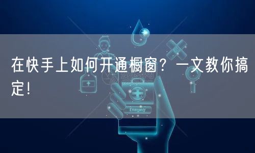 在快手上如何开通橱窗？一文教你搞定！