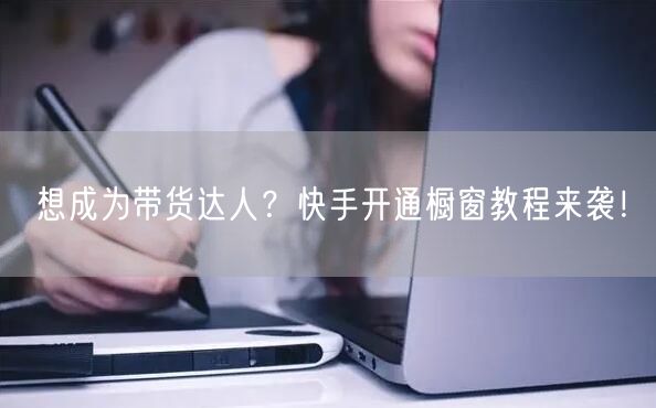 想成为带货达人？快手开通橱窗教程来袭！