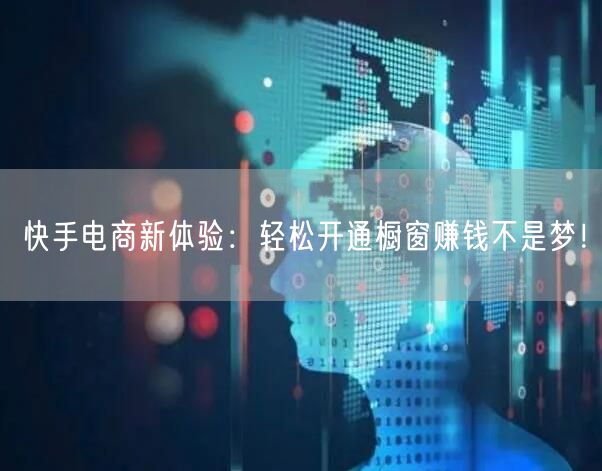 快手电商新体验：轻松开通橱窗赚钱不是梦！