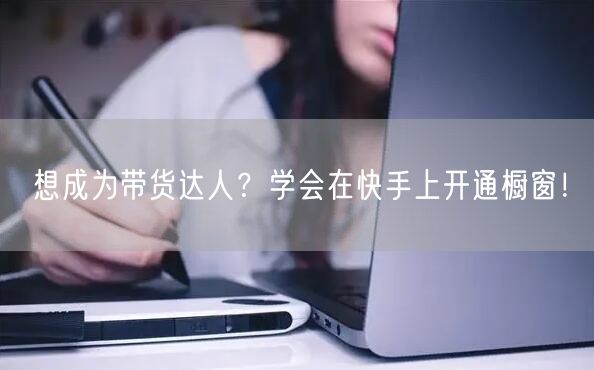想成为带货达人？学会在快手上开通橱窗！