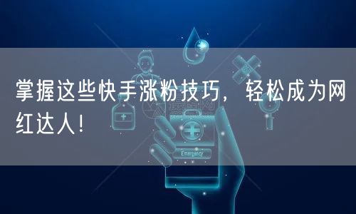 掌握这些快手涨粉技巧，轻松成为网红达人！