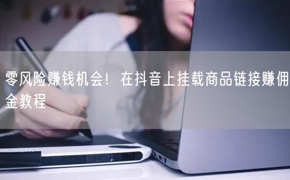 零风险赚钱机会！在抖音上挂载商品链接赚佣金教程