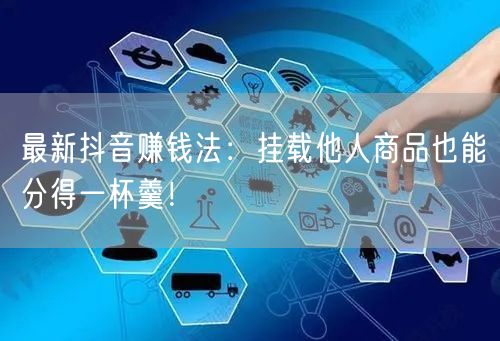 最新抖音赚钱法：挂载他人商品也能分得一杯羹！
