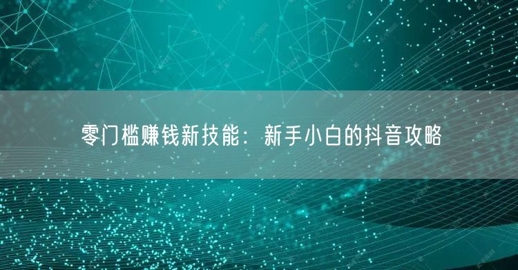 零门槛赚钱新技能：新手小白的抖音攻略