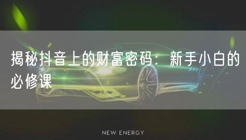 揭秘抖音上的财富密码：新手小白的必修课