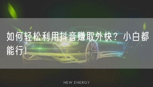 如何轻松利用抖音赚取外快？小白都能行！