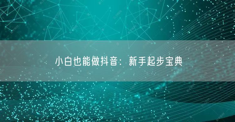 小白也能做抖音：新手起步宝典
