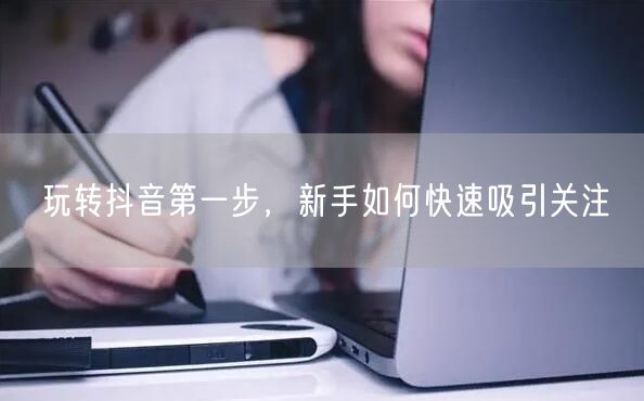 玩转抖音第一步，新手如何快速吸引关注