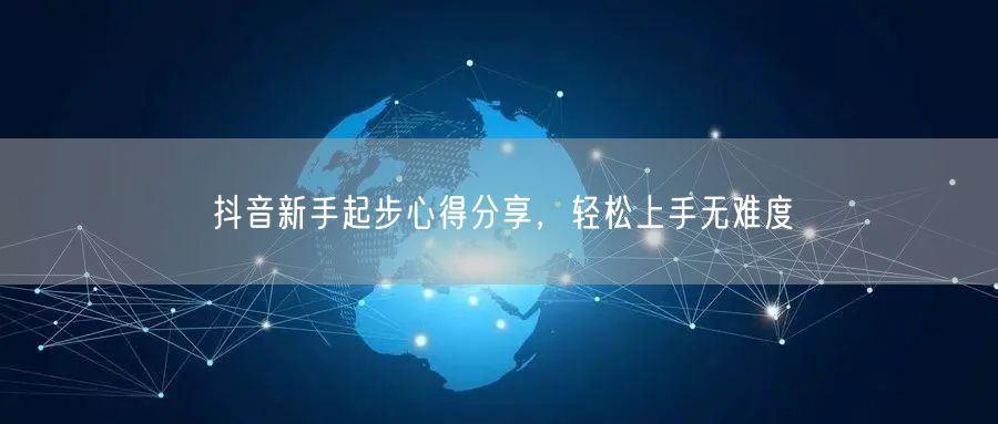 抖音新手起步心得分享，轻松上手无难度