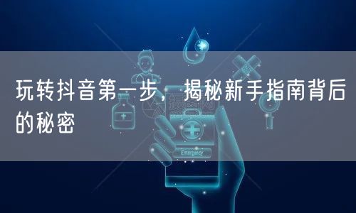 玩转抖音第一步，揭秘新手指南背后的秘密