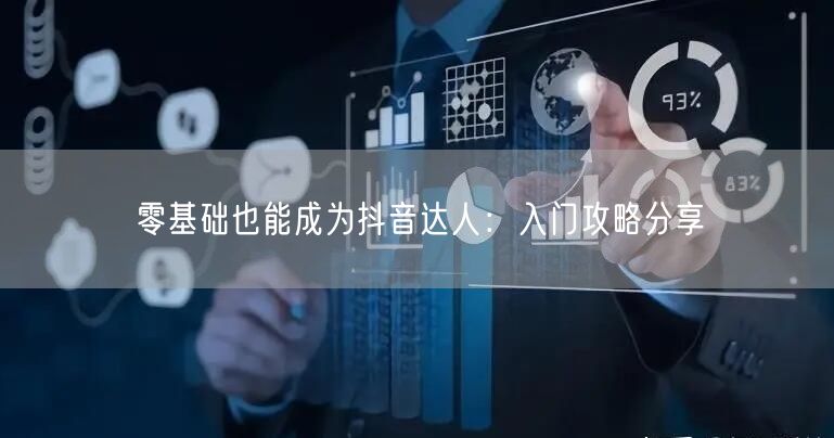 零基础也能成为抖音达人：入门攻略分享