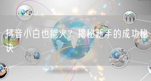 抖音小白也能火？揭秘新手的成功秘诀