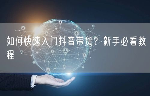 如何快速入门抖音带货？新手必看教程