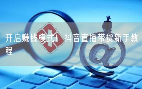 开启赚钱模式！抖音直播带货新手教程