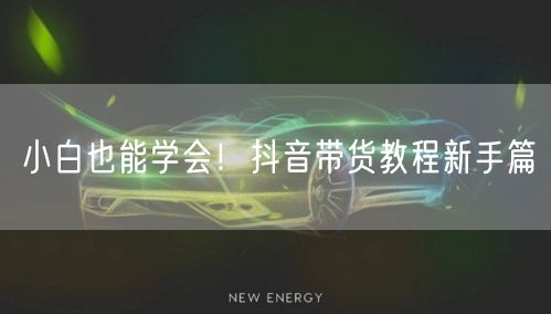 小白也能学会！抖音带货教程新手篇
