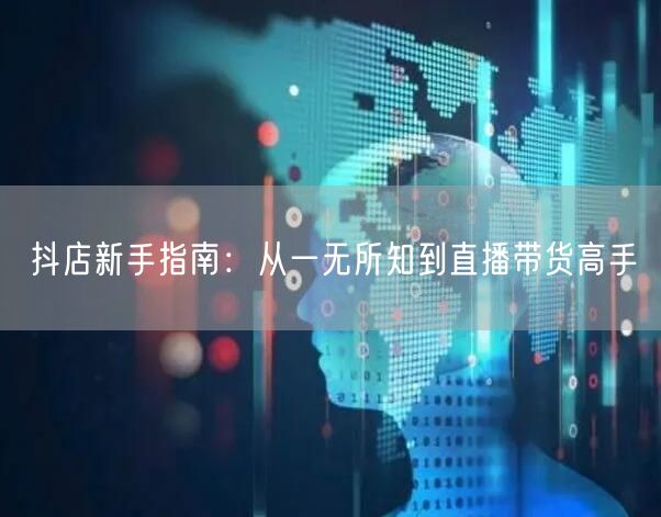 抖店新手指南：从一无所知到直播带货高手