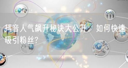 抖音人气飙升秘诀大公开：如何快速吸引粉丝?