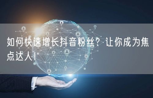 如何快速增长抖音粉丝？让你成为焦点达人！