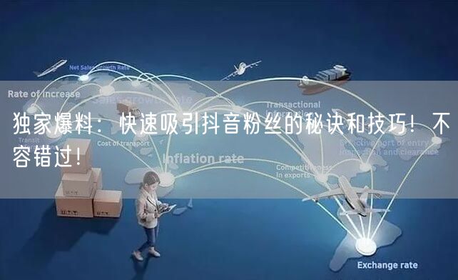 独家爆料：快速吸引抖音粉丝的秘诀和技巧！不容错过！