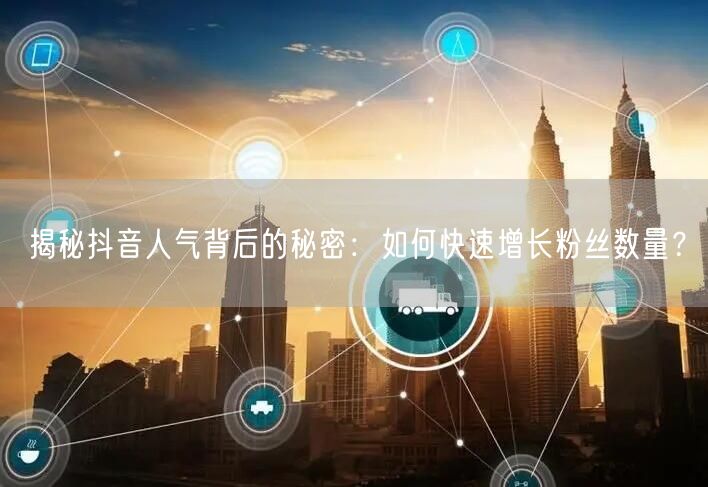 揭秘抖音人气背后的秘密：如何快速增长粉丝数量？