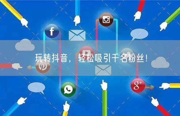 玩转抖音，轻松吸引千名粉丝！